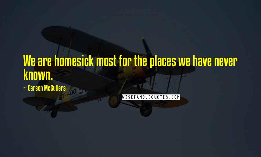 Carson McCullers Quotes: We are homesick most for the places we have never known.