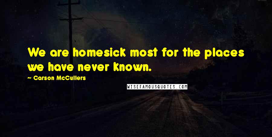 Carson McCullers Quotes: We are homesick most for the places we have never known.