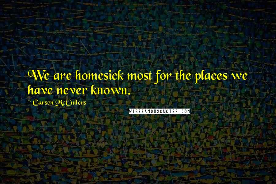 Carson McCullers Quotes: We are homesick most for the places we have never known.