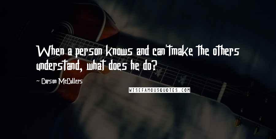 Carson McCullers Quotes: When a person knows and can'tmake the others understand, what does he do?