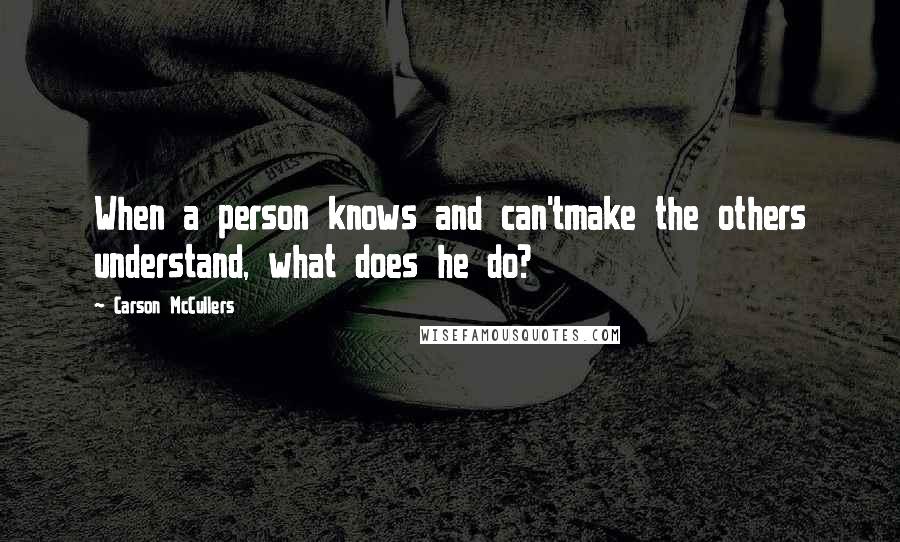 Carson McCullers Quotes: When a person knows and can'tmake the others understand, what does he do?