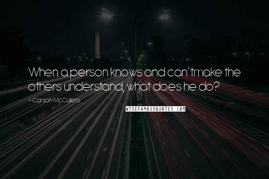 Carson McCullers Quotes: When a person knows and can'tmake the others understand, what does he do?