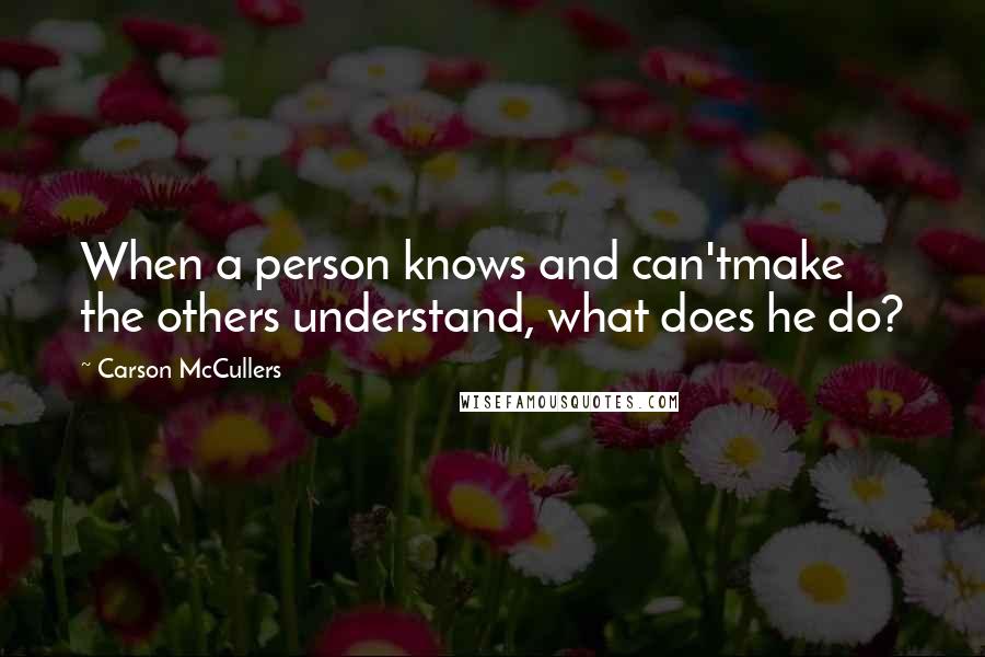 Carson McCullers Quotes: When a person knows and can'tmake the others understand, what does he do?