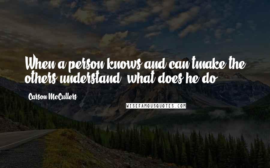 Carson McCullers Quotes: When a person knows and can'tmake the others understand, what does he do?