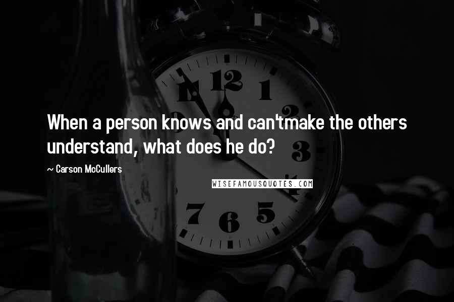 Carson McCullers Quotes: When a person knows and can'tmake the others understand, what does he do?