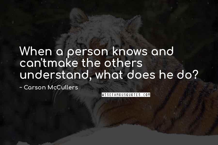 Carson McCullers Quotes: When a person knows and can'tmake the others understand, what does he do?