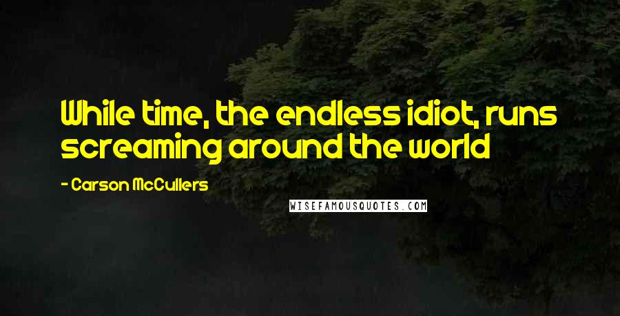 Carson McCullers Quotes: While time, the endless idiot, runs screaming around the world