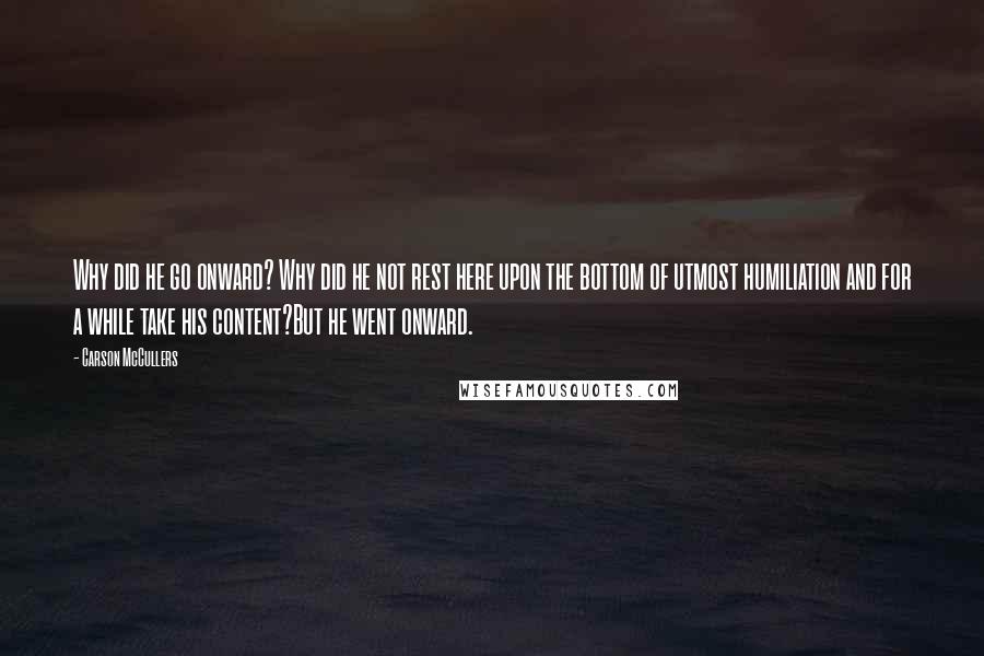 Carson McCullers Quotes: Why did he go onward? Why did he not rest here upon the bottom of utmost humiliation and for a while take his content?But he went onward.