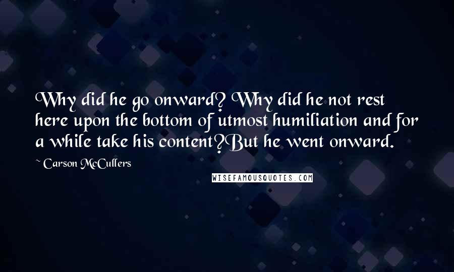 Carson McCullers Quotes: Why did he go onward? Why did he not rest here upon the bottom of utmost humiliation and for a while take his content?But he went onward.