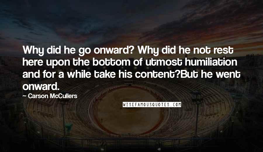 Carson McCullers Quotes: Why did he go onward? Why did he not rest here upon the bottom of utmost humiliation and for a while take his content?But he went onward.