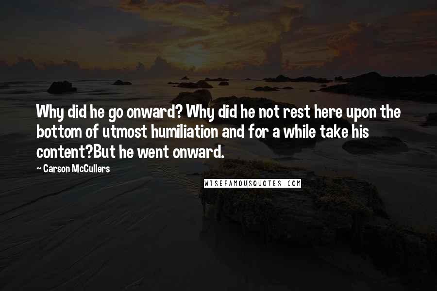 Carson McCullers Quotes: Why did he go onward? Why did he not rest here upon the bottom of utmost humiliation and for a while take his content?But he went onward.