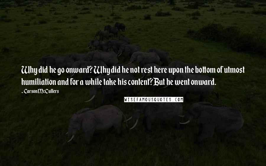 Carson McCullers Quotes: Why did he go onward? Why did he not rest here upon the bottom of utmost humiliation and for a while take his content?But he went onward.