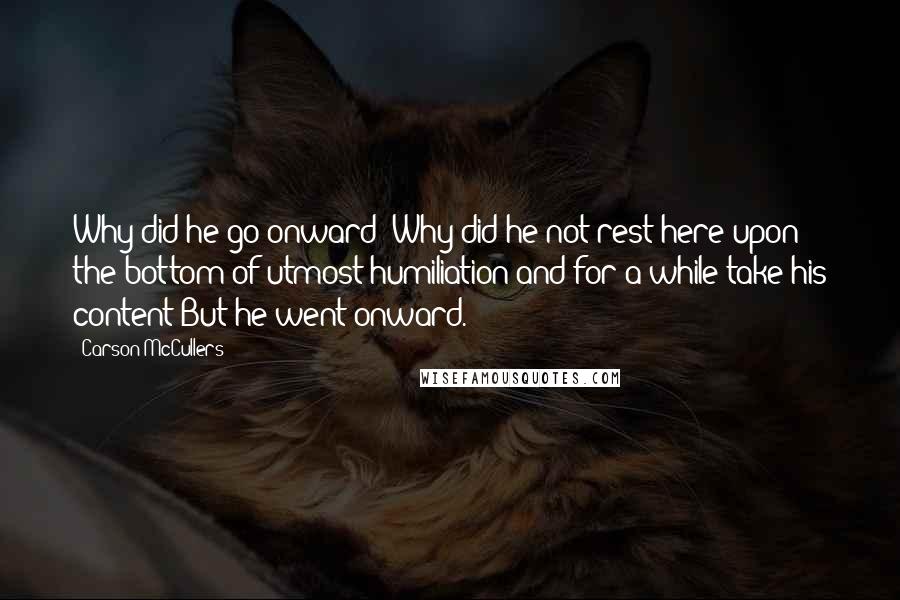 Carson McCullers Quotes: Why did he go onward? Why did he not rest here upon the bottom of utmost humiliation and for a while take his content?But he went onward.