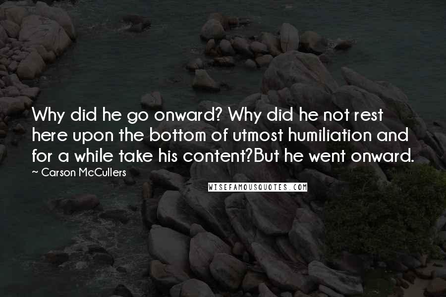 Carson McCullers Quotes: Why did he go onward? Why did he not rest here upon the bottom of utmost humiliation and for a while take his content?But he went onward.