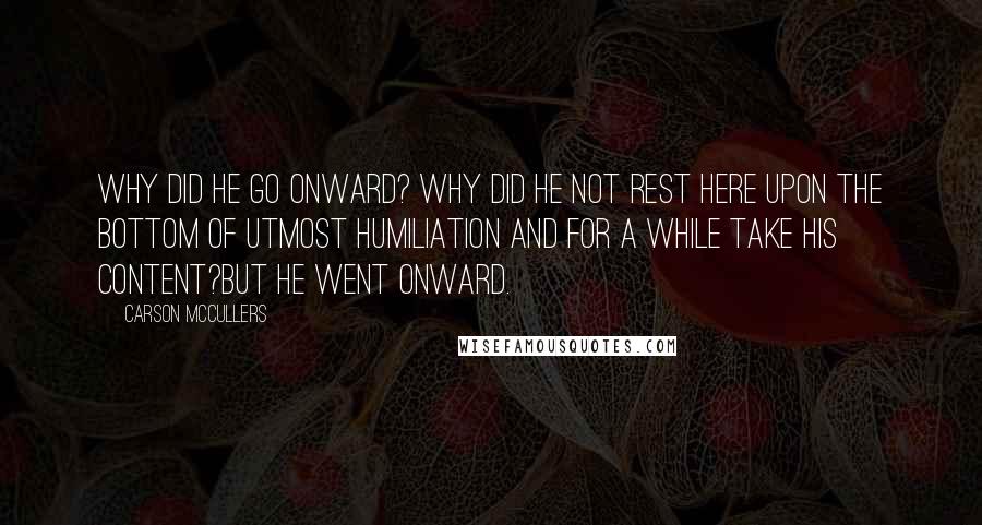 Carson McCullers Quotes: Why did he go onward? Why did he not rest here upon the bottom of utmost humiliation and for a while take his content?But he went onward.