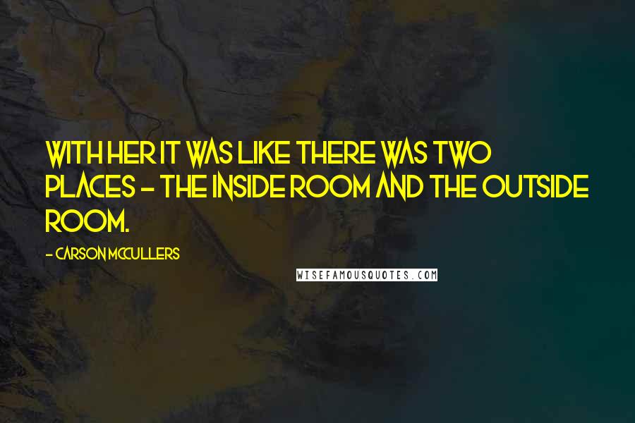 Carson McCullers Quotes: With her it was like there was two places - the inside room and the outside room.