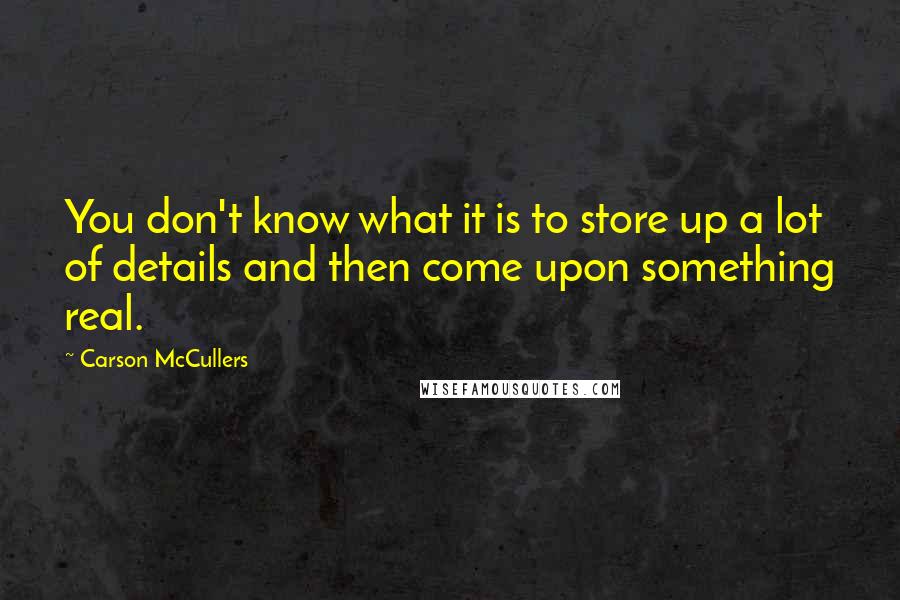 Carson McCullers Quotes: You don't know what it is to store up a lot of details and then come upon something real.