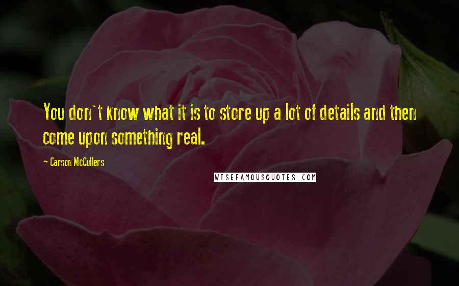 Carson McCullers Quotes: You don't know what it is to store up a lot of details and then come upon something real.