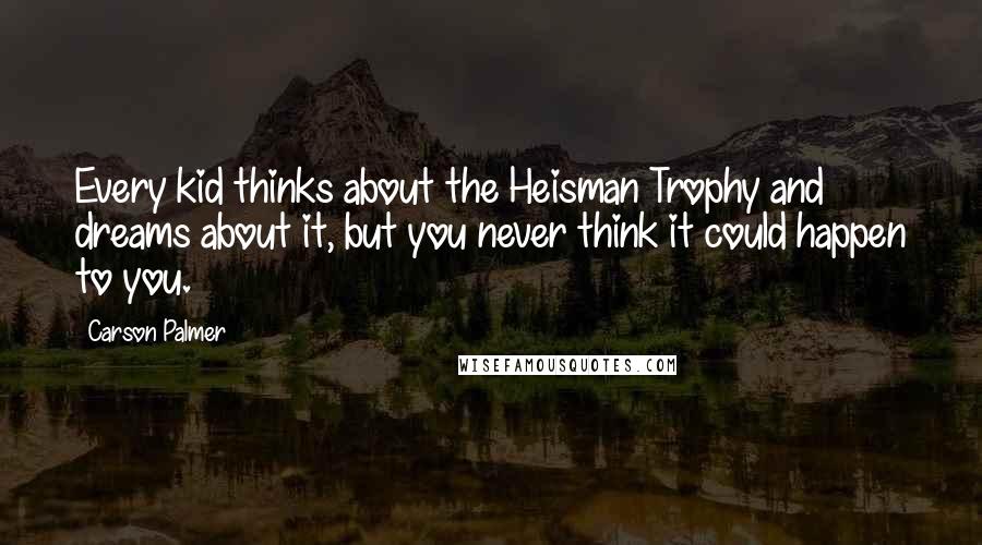 Carson Palmer Quotes: Every kid thinks about the Heisman Trophy and dreams about it, but you never think it could happen to you.