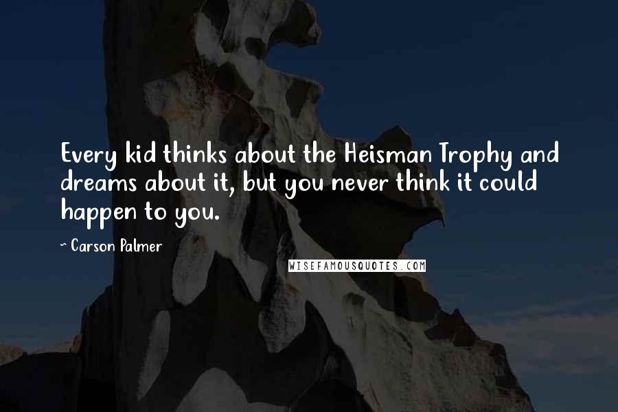 Carson Palmer Quotes: Every kid thinks about the Heisman Trophy and dreams about it, but you never think it could happen to you.