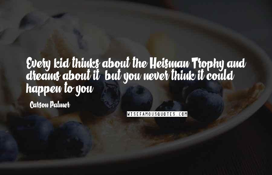 Carson Palmer Quotes: Every kid thinks about the Heisman Trophy and dreams about it, but you never think it could happen to you.