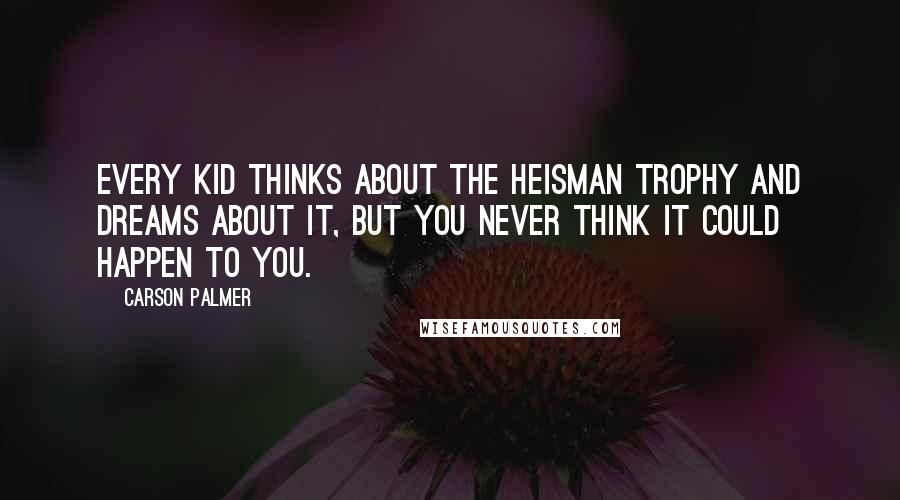 Carson Palmer Quotes: Every kid thinks about the Heisman Trophy and dreams about it, but you never think it could happen to you.