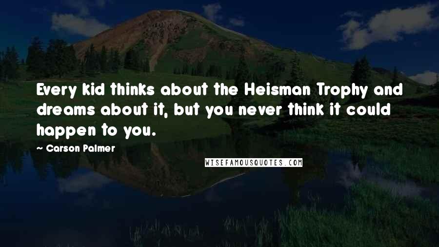 Carson Palmer Quotes: Every kid thinks about the Heisman Trophy and dreams about it, but you never think it could happen to you.