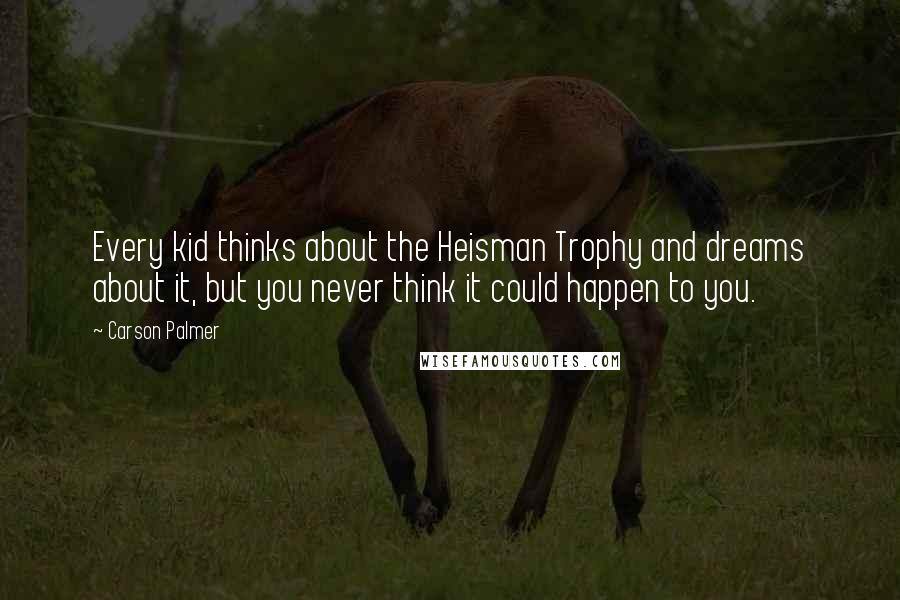 Carson Palmer Quotes: Every kid thinks about the Heisman Trophy and dreams about it, but you never think it could happen to you.