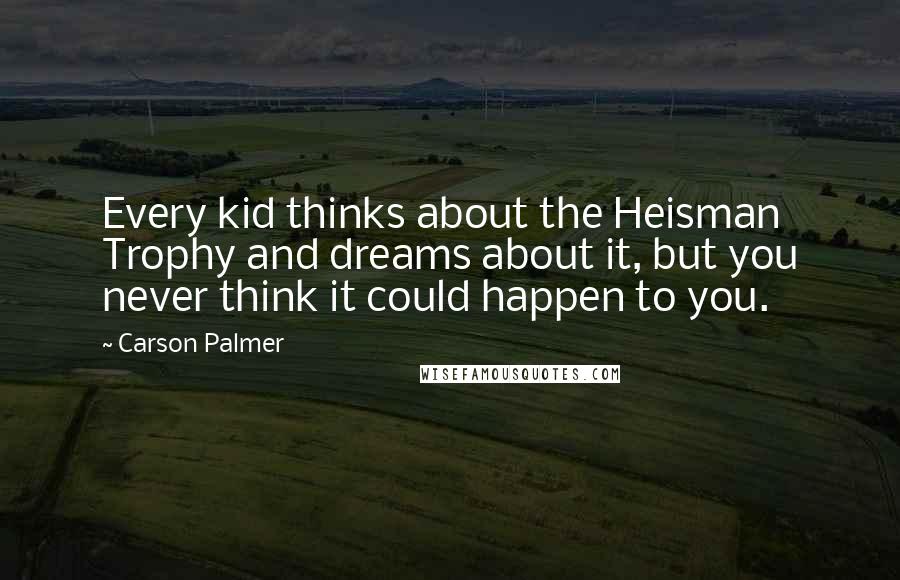 Carson Palmer Quotes: Every kid thinks about the Heisman Trophy and dreams about it, but you never think it could happen to you.
