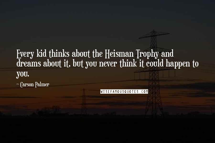 Carson Palmer Quotes: Every kid thinks about the Heisman Trophy and dreams about it, but you never think it could happen to you.