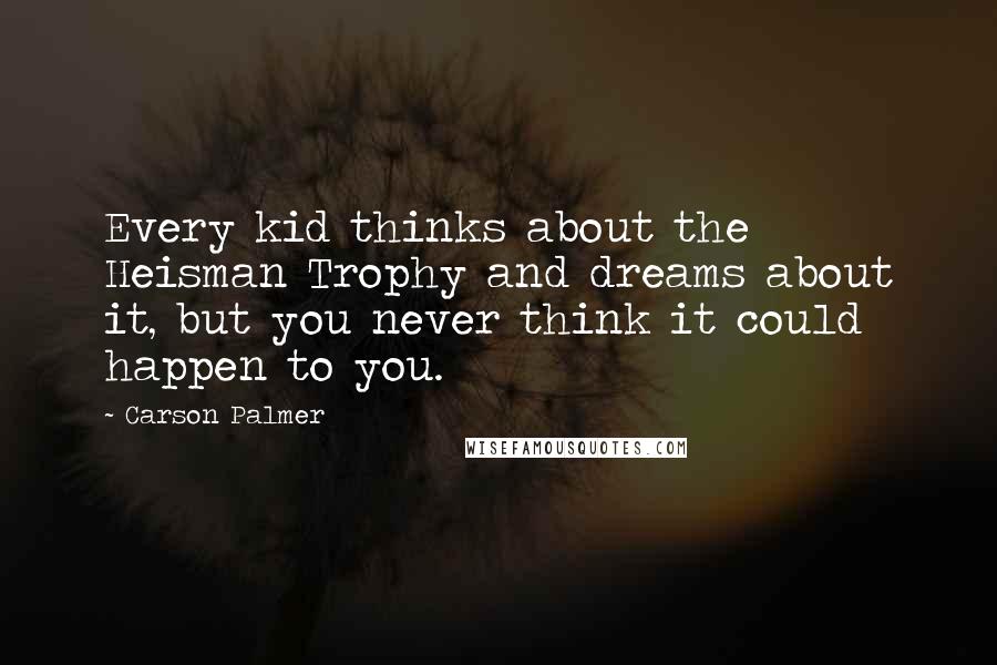 Carson Palmer Quotes: Every kid thinks about the Heisman Trophy and dreams about it, but you never think it could happen to you.