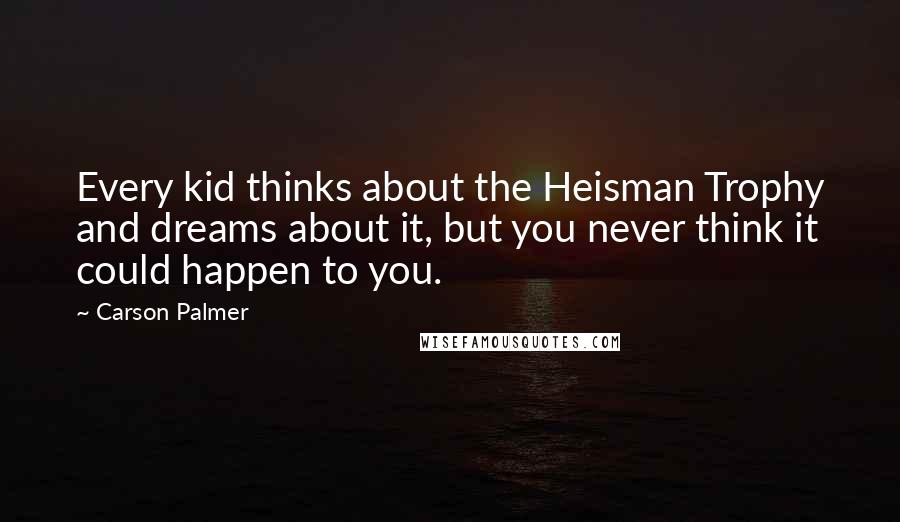 Carson Palmer Quotes: Every kid thinks about the Heisman Trophy and dreams about it, but you never think it could happen to you.