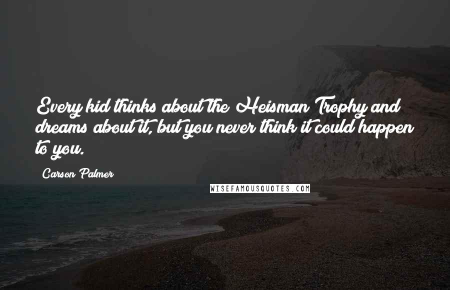 Carson Palmer Quotes: Every kid thinks about the Heisman Trophy and dreams about it, but you never think it could happen to you.