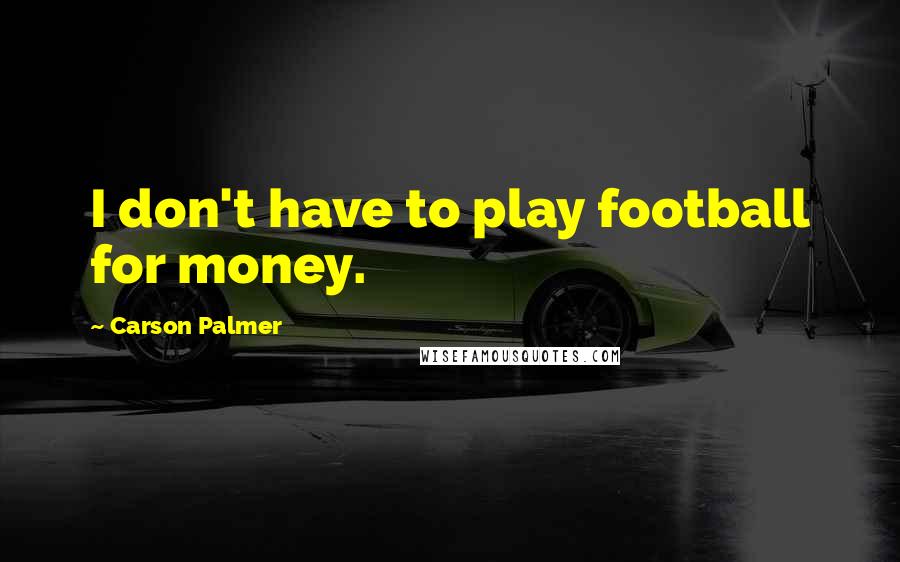 Carson Palmer Quotes: I don't have to play football for money.