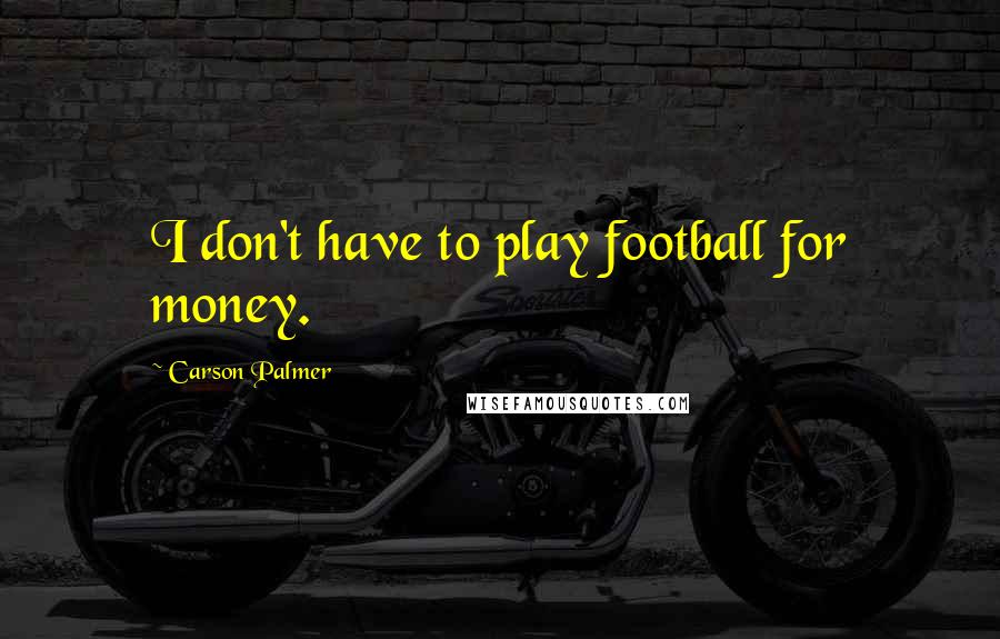 Carson Palmer Quotes: I don't have to play football for money.