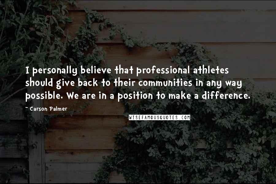Carson Palmer Quotes: I personally believe that professional athletes should give back to their communities in any way possible. We are in a position to make a difference.
