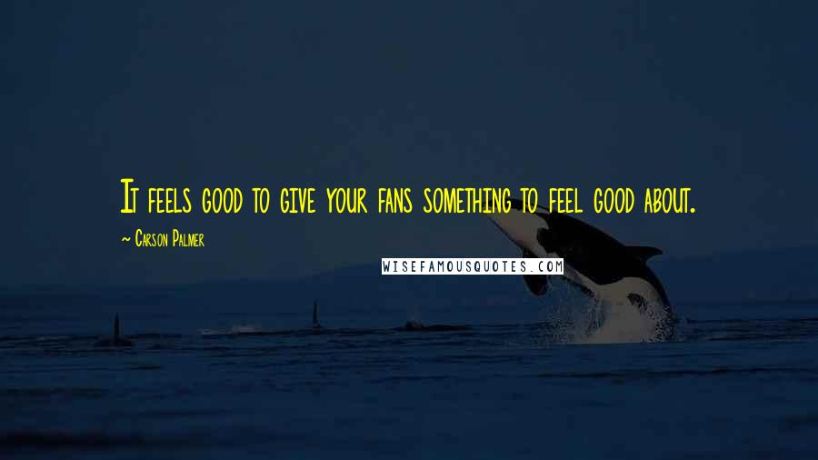 Carson Palmer Quotes: It feels good to give your fans something to feel good about.