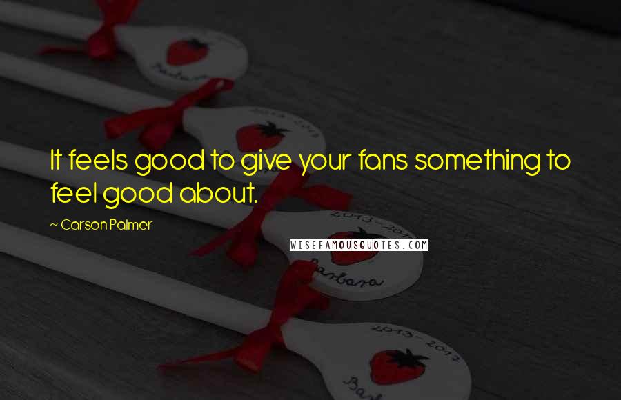 Carson Palmer Quotes: It feels good to give your fans something to feel good about.