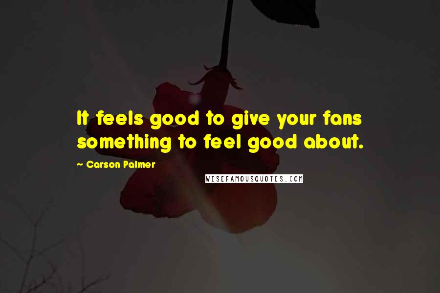 Carson Palmer Quotes: It feels good to give your fans something to feel good about.