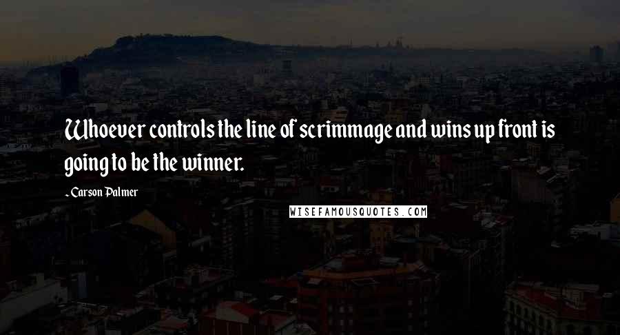 Carson Palmer Quotes: Whoever controls the line of scrimmage and wins up front is going to be the winner.