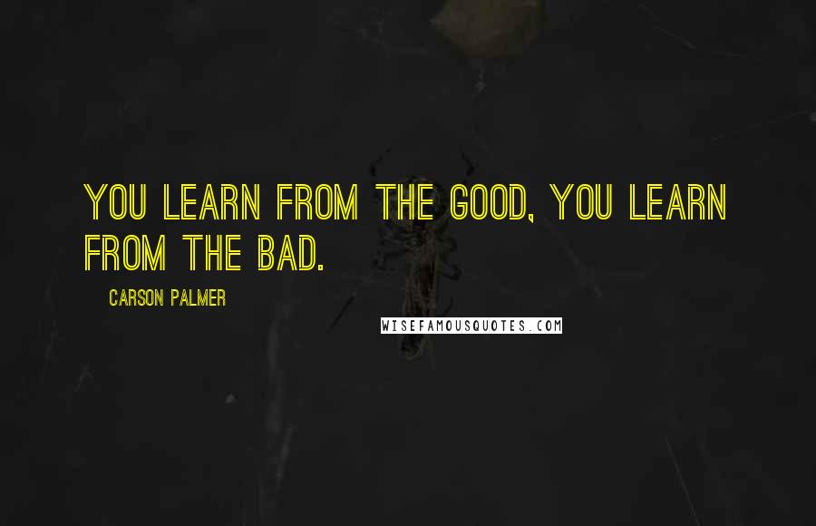 Carson Palmer Quotes: You learn from the good, you learn from the bad.