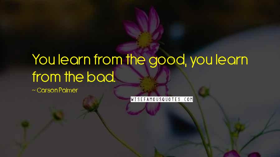 Carson Palmer Quotes: You learn from the good, you learn from the bad.