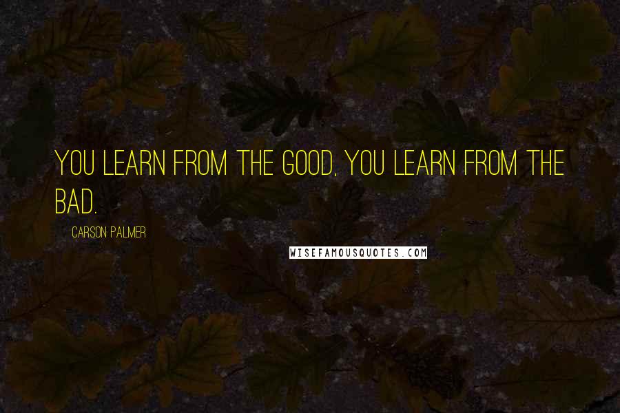 Carson Palmer Quotes: You learn from the good, you learn from the bad.