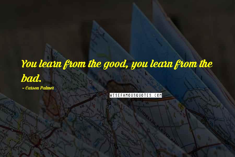 Carson Palmer Quotes: You learn from the good, you learn from the bad.