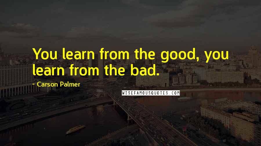 Carson Palmer Quotes: You learn from the good, you learn from the bad.