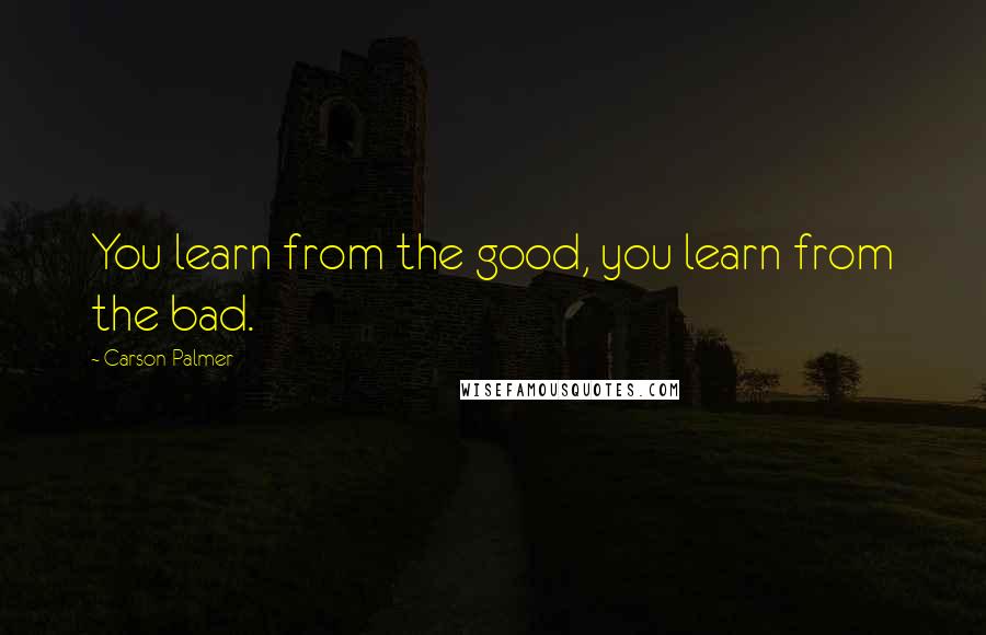 Carson Palmer Quotes: You learn from the good, you learn from the bad.