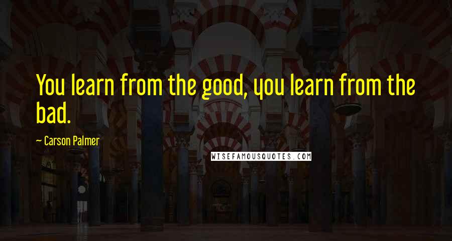 Carson Palmer Quotes: You learn from the good, you learn from the bad.