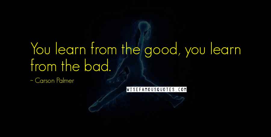 Carson Palmer Quotes: You learn from the good, you learn from the bad.