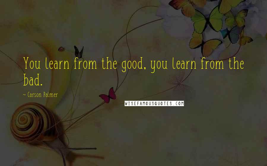 Carson Palmer Quotes: You learn from the good, you learn from the bad.