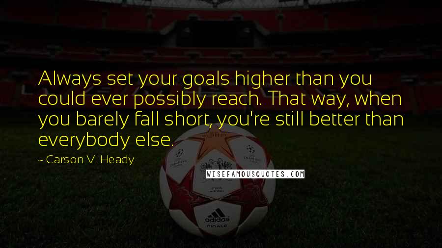 Carson V. Heady Quotes: Always set your goals higher than you could ever possibly reach. That way, when you barely fall short, you're still better than everybody else.